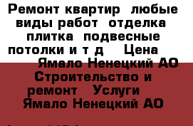 Ремонт квартир, любые виды работ, отделка, плитка, подвесные потолки и т.д. › Цена ­ 1 000 - Ямало-Ненецкий АО Строительство и ремонт » Услуги   . Ямало-Ненецкий АО